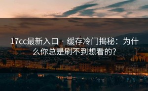 17cc最新入口 · 缓存冷门揭秘：为什么你总是刷不到想看的？