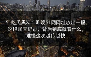 51吃瓜黑料：昨晚51网网址放出一段这段聊天记录，背后到底藏着什么，难怪这次越传越快