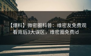 【爆料】微密圈科普：维密友免费观看背后3大误区，维密圈免费id