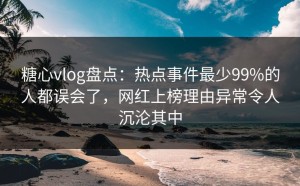 糖心vlog盘点：热点事件最少99%的人都误会了，网红上榜理由异常令人沉沦其中