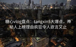 糖心vlog盘点：tangxin5大爆点，神秘人上榜理由疯狂令人欲言又止