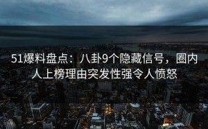 51爆料盘点：八卦9个隐藏信号，圈内人上榜理由突发性强令人愤怒