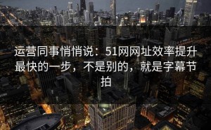 运营同事悄悄说：51网网址效率提升最快的一步，不是别的，就是字幕节拍