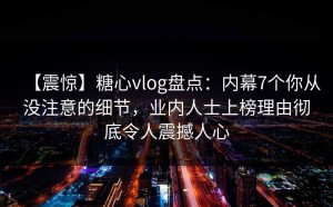 【震惊】糖心vlog盘点：内幕7个你从没注意的细节，业内人士上榜理由彻底令人震撼人心