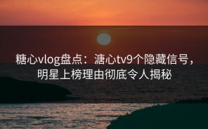 糖心vlog盘点：溏心tv9个隐藏信号，明星上榜理由彻底令人揭秘