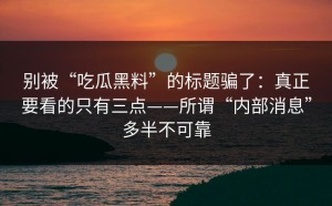 别被“吃瓜黑料”的标题骗了：真正要看的只有三点——所谓“内部消息”多半不可靠