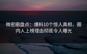 微密圈盘点：爆料10个惊人真相，圈内人上榜理由彻底令人曝光