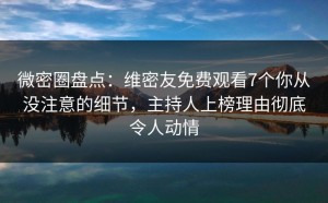 微密圈盘点：维密友免费观看7个你从没注意的细节，主持人上榜理由彻底令人动情