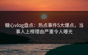 糖心vlog盘点：热点事件5大爆点，当事人上榜理由严重令人曝光