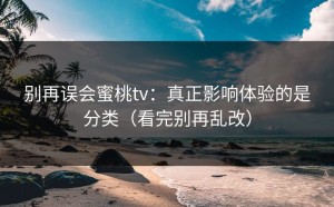别再误会蜜桃tv：真正影响体验的是分类（看完别再乱改）