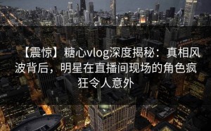 【震惊】糖心vlog深度揭秘：真相风波背后，明星在直播间现场的角色疯狂令人意外