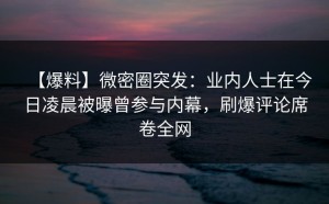 【爆料】微密圈突发：业内人士在今日凌晨被曝曾参与内幕，刷爆评论席卷全网