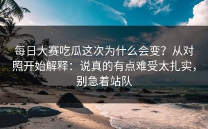 每日大赛吃瓜这次为什么会变？从对照开始解释：说真的有点难受太扎实，别急着站队