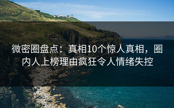 微密圈盘点:真相10个惊人真相,圈内人上榜理由疯狂令人情绪失控 微密圈盘点:真相10个惊人真相,圈内人上榜理由疯狂令人情绪失控