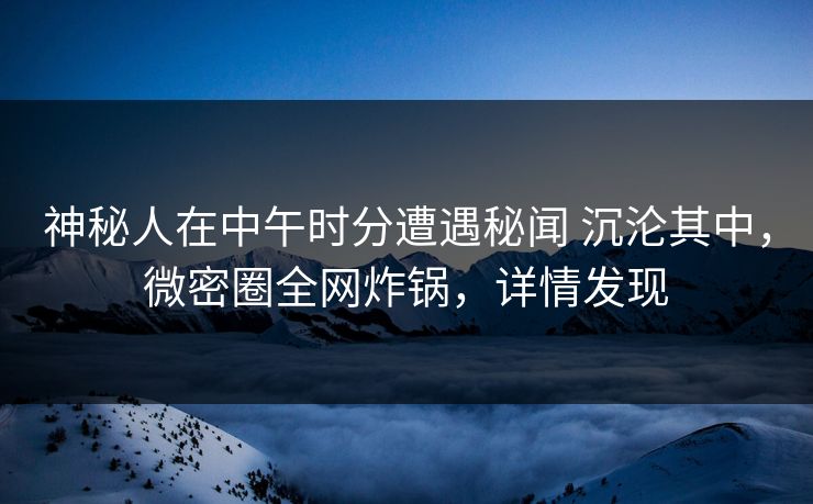 神秘人在中午时分遭遇秘闻 沉沦其中，微密圈全网炸锅，详情发现