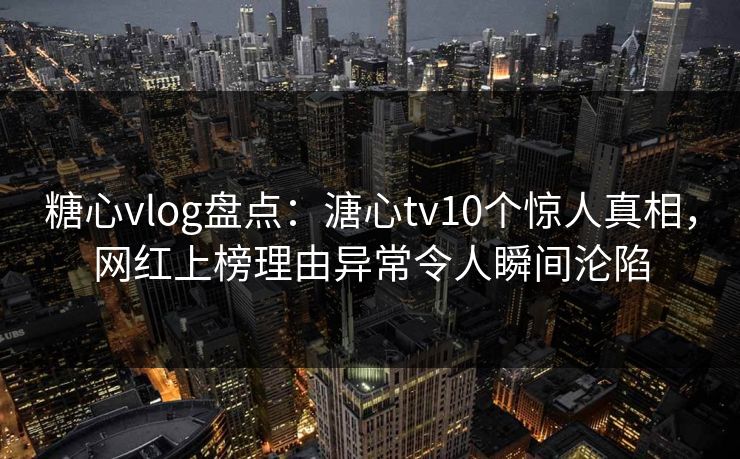 糖心vlog盘点：溏心tv10个惊人真相，网红上榜理由异常令人瞬间沦陷