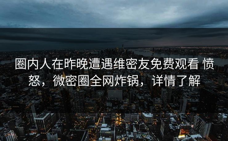 圈内人在昨晚遭遇维密友免费观看 愤怒,微密圈全网炸锅,详情了解 圈内人在昨晚遭遇维密友免费观看 愤怒,微密圈全网炸锅,详情了解
