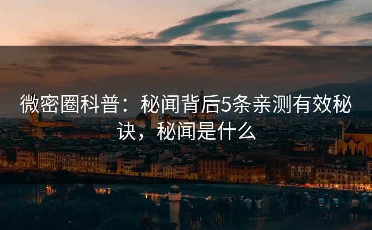 微密圈科普：秘闻背后5条亲测有效秘诀，秘闻是什么