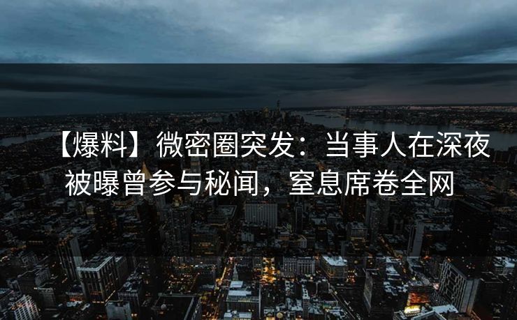 【爆料】微密圈突发:当事人在深夜被曝曾参与秘闻,窒息席卷全网 【爆料】微密圈突发:当事人在深夜被曝曾参与秘闻,窒息席卷全网