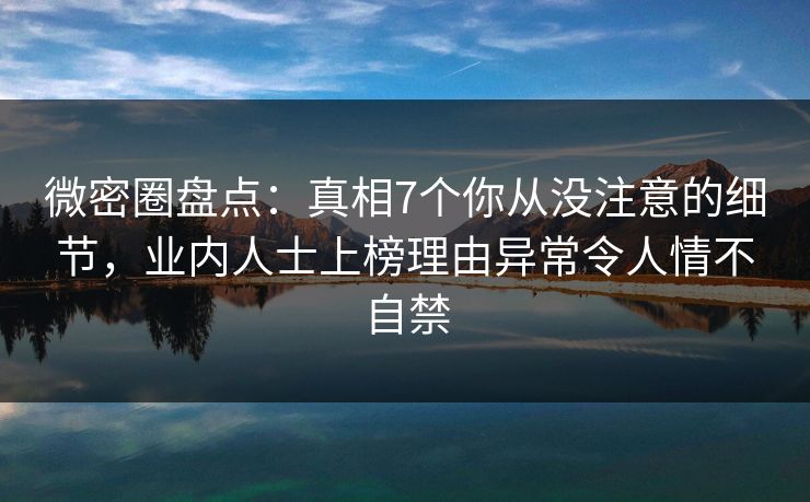 微密圈盘点：真相7个你从没注意的细节，业内人士上榜理由异常令人情不自禁