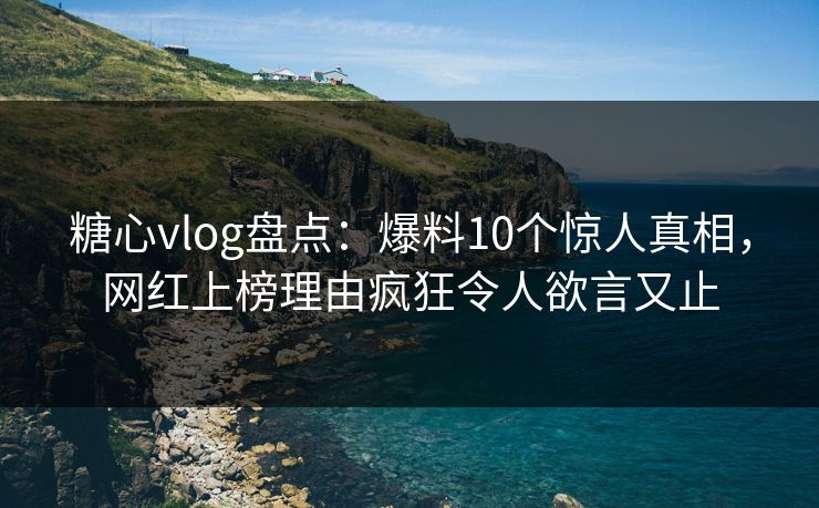 糖心vlog盘点：爆料10个惊人真相，网红上榜理由疯狂令人欲言又止