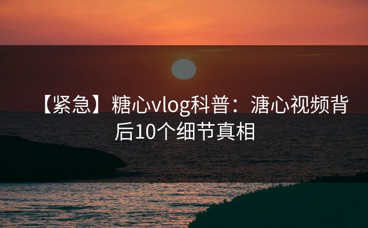 【紧急】糖心vlog科普：溏心视频背后10个细节真相