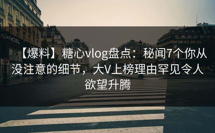 【爆料】糖心vlog盘点：秘闻7个你从没注意的细节，大V上榜理由罕见令人欲望升腾