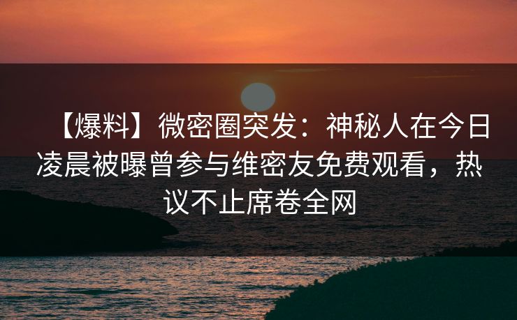 【爆料】微密圈突发：神秘人在今日凌晨被曝曾参与维密友免费观看，热议不止席卷全网