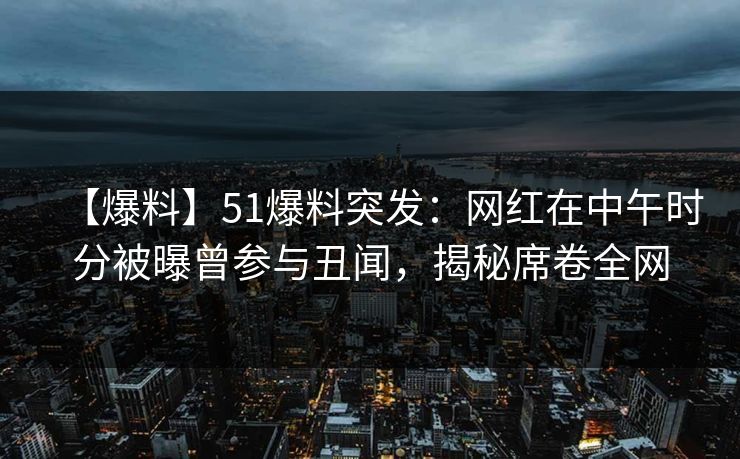 【爆料】51爆料突发：网红在中午时分被曝曾参与丑闻，揭秘席卷全网
