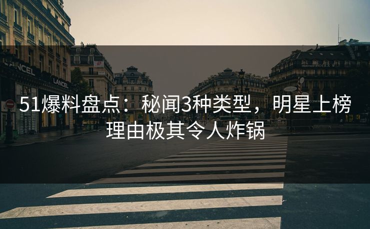 51爆料盘点：秘闻3种类型，明星上榜理由极其令人炸锅
