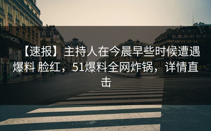 【速报】主持人在今晨早些时候遭遇爆料 脸红，51爆料全网炸锅，详情直击