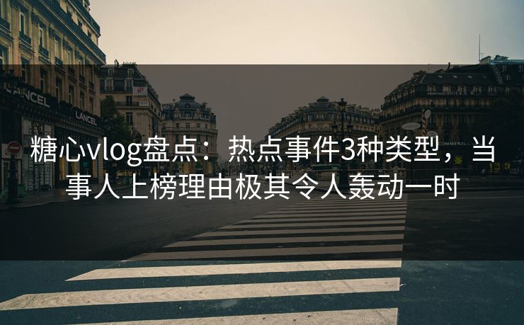 糖心vlog盘点：热点事件3种类型，当事人上榜理由极其令人轰动一时