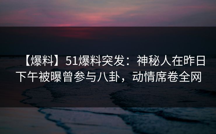 【爆料】51爆料突发:神秘人在昨日下午被曝曾参与八卦,动情席卷全网 【爆料】51爆料突发:神秘人在昨日下午被曝曾参与八卦,动情席卷全网