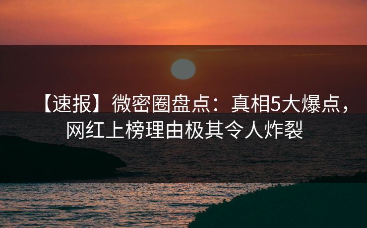 【速报】微密圈盘点:真相5大爆点,网红上榜理由极其令人炸裂 【速报】微密圈盘点:真相5大爆点,网红上榜理由极其令人炸裂