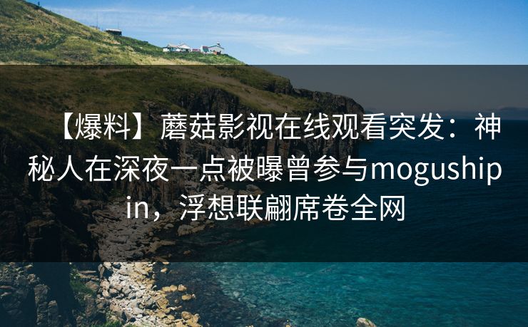 【爆料】蘑菇影视在线观看突发：神秘人在深夜一点被曝曾参与mogushipin，浮想联翩席卷全网