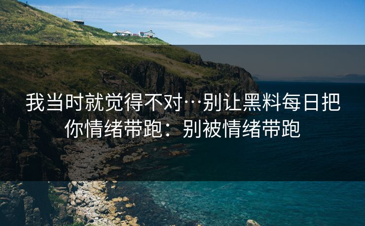 我当时就觉得不对…别让黑料每日把你情绪带跑：别被情绪带跑