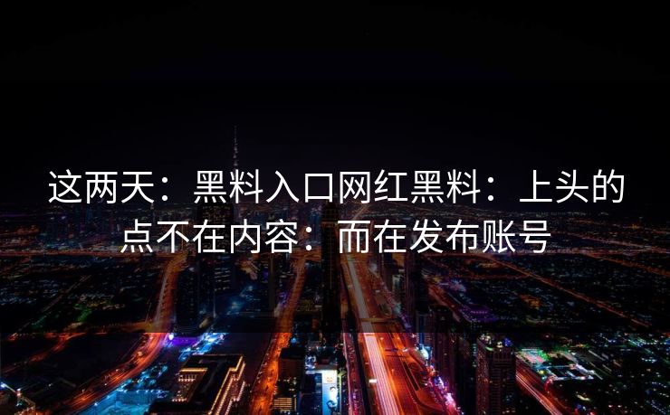 这两天:黑料入口网红黑料:上头的点不在内容:而在发布账号 这两天:黑料入口网红黑料:上头的点不在内容:而在发布账号