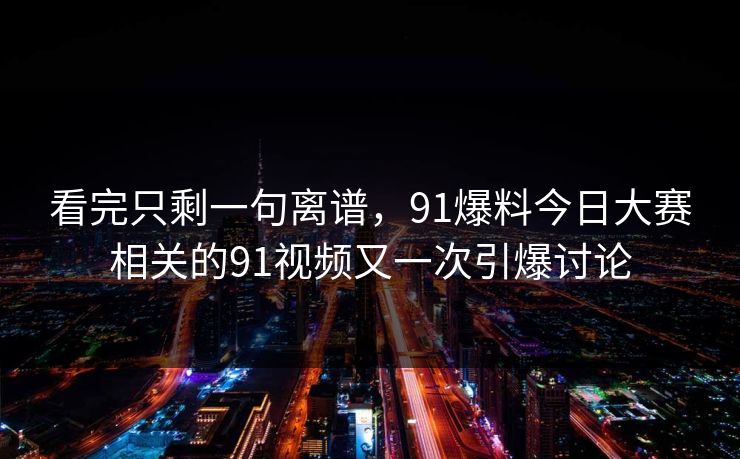 看完只剩一句离谱，91爆料今日大赛相关的91视频又一次引爆讨论