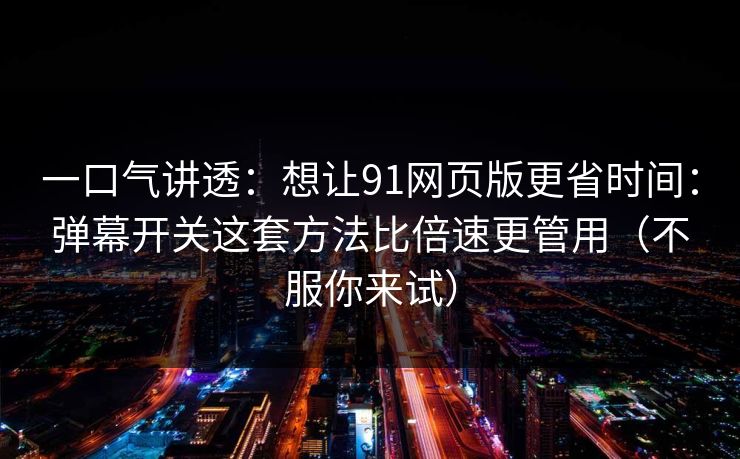 一口气讲透：想让91网页版更省时间：弹幕开关这套方法比倍速更管用（不服你来试）