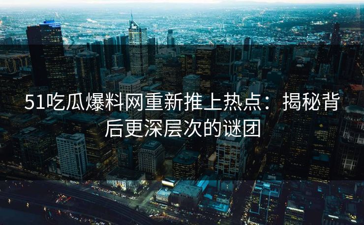 51吃瓜爆料网重新推上热点：揭秘背后更深层次的谜团