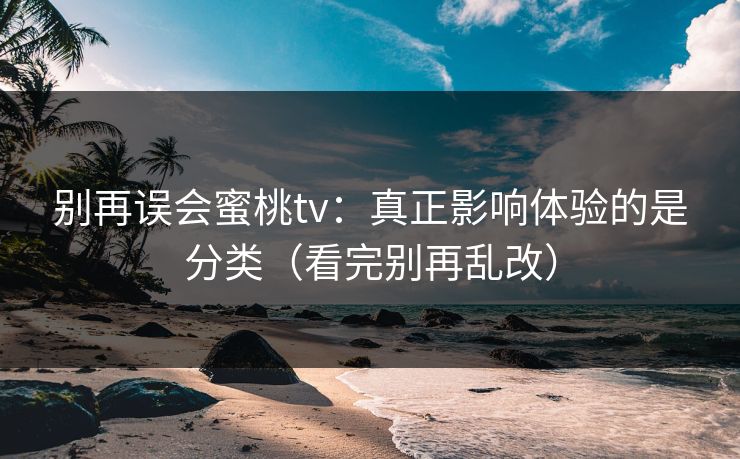 别再误会蜜桃tv:真正影响体验的是分类(看完别再乱改) 别再误会蜜桃tv:真正影响体验的是分类(看完别再乱改)