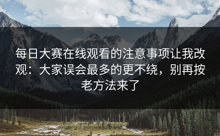 每日大赛在线观看的注意事项让我改观:大家误会最多的更不绕,别再按老方法来了 每日大赛在线观看的注意事项让我改观:大家误会最多的更不绕,别再按老方法来了