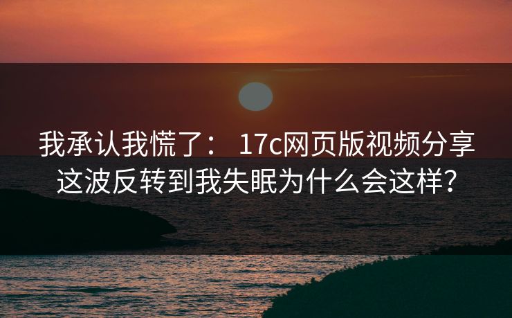 我承认我慌了： 17c网页版视频分享这波反转到我失眠为什么会这样？