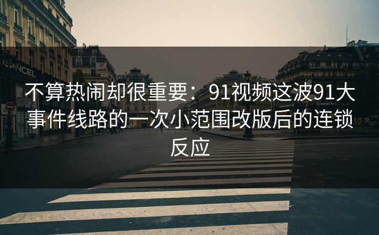 不算热闹却很重要:91视频这波91大事件线路的一次小范围改版后的连锁反应 不算热闹却很重要:91视频这波91大事件线路的一次小范围改版后的连锁反应