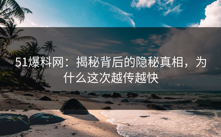 51爆料网：揭秘背后的隐秘真相，为什么这次越传越快