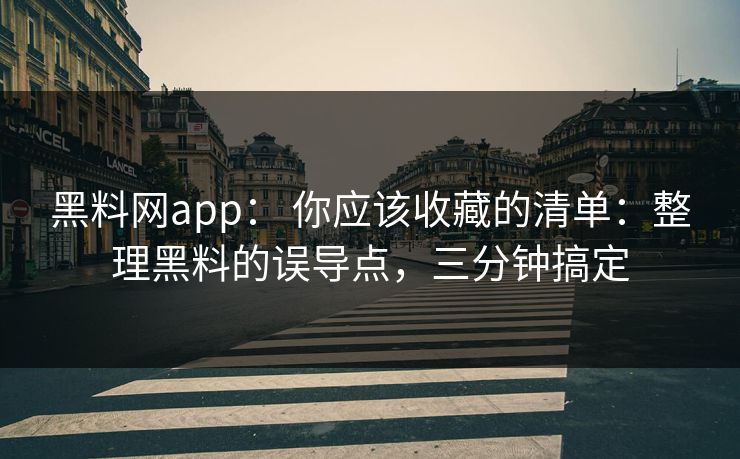 黑料网app： 你应该收藏的清单：整理黑料的误导点，三分钟搞定