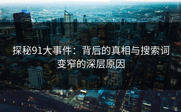 探秘91大事件：背后的真相与搜索词变窄的深层原因