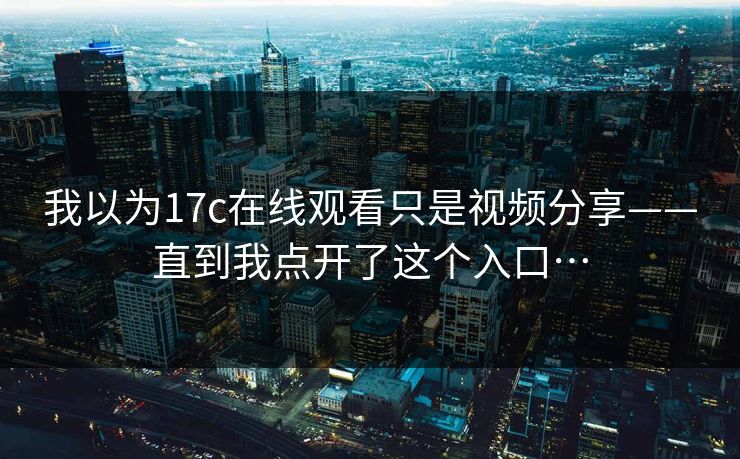 我以为17c在线观看只是视频分享——直到我点开了这个入口…