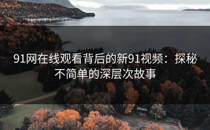 91网在线观看背后的新91视频:探秘不简单的深层次故事 91网在线观看背后的新91视频:探秘不简单的深层次故事