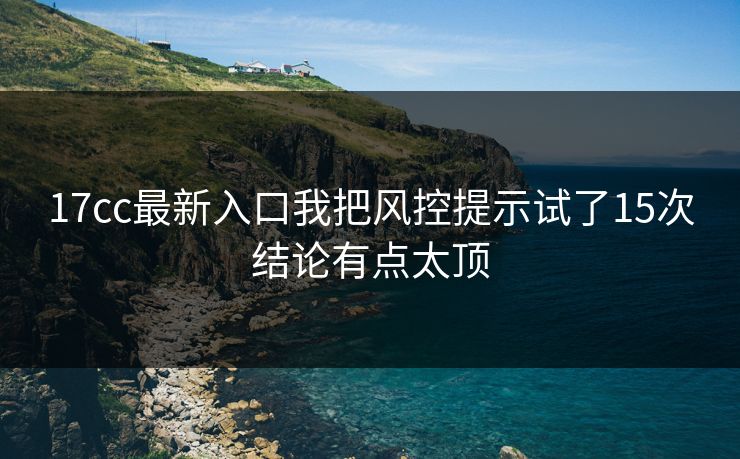 17cc最新入口我把风控提示试了15次结论有点太顶